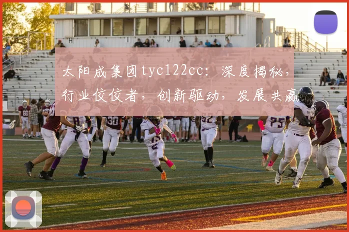 太阳成集团tyc122cc：深度揭秘，行业佼佼者，创新驱动，发展共赢，未来可期