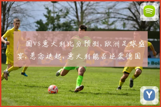 徳国vs意大利比分预测,欧洲足球盛宴,悬念迭起,意大利能否逆袭德国