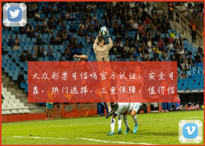 大众彩票可信吗官方认证，安全可靠，热门选择，三重保障，值得信赖。