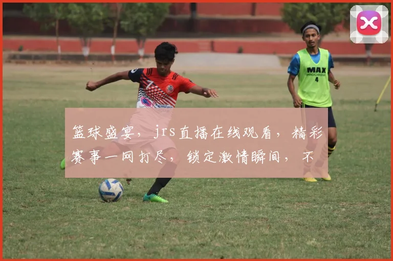 篮球盛宴，jrs直播在线观看，精彩赛事一网打尽，锁定激情瞬间，不容错过